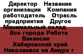 Директор › Название организации ­ Компания-работодатель › Отрасль предприятия ­ Другое › Минимальный оклад ­ 1 - Все города Работа » Вакансии   . Хабаровский край,Николаевск-на-Амуре г.